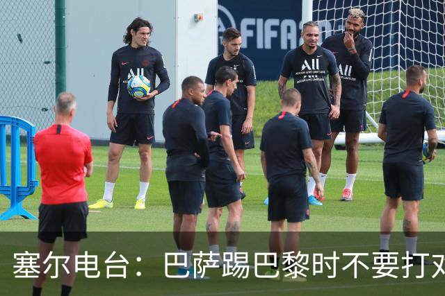 塞尔电台：巴萨踢巴黎时不要打对攻，那等于自杀式踢法