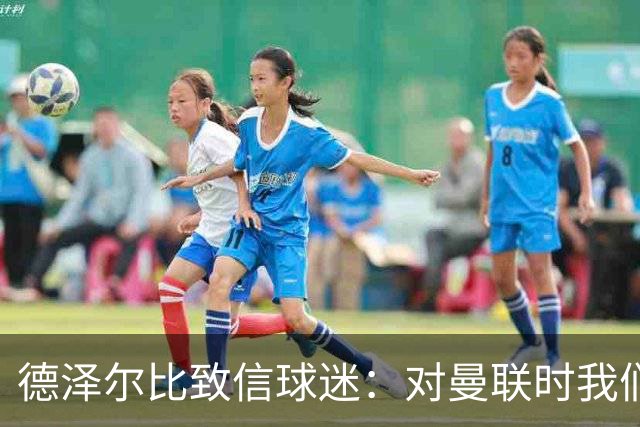 德泽尔比致信球迷：对曼联时我们展现了团结，必须保持这势头