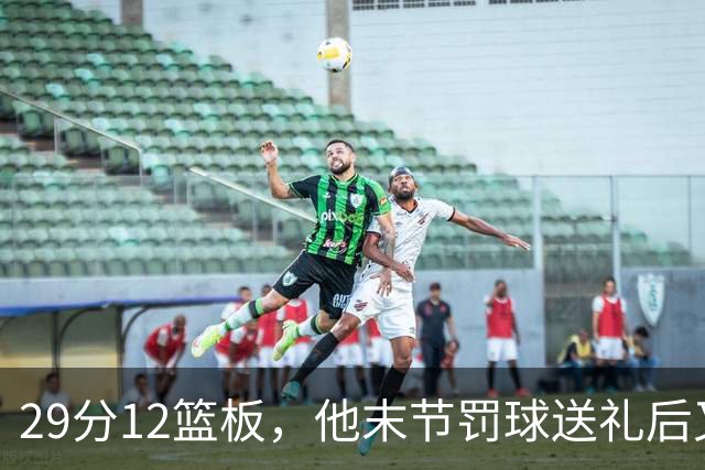 29分12篮板，他末节罚球送礼后又用补篮救回老鹰